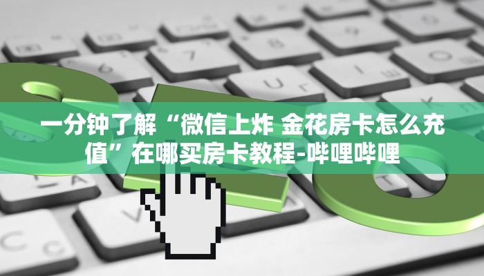 一分钟了解“微信上炸 金花房卡怎么充值”在哪买房卡教程-哔哩哔哩 一分钟了解“微信上炸 金花房卡怎么充值”在哪买房卡教程-哔哩哔哩