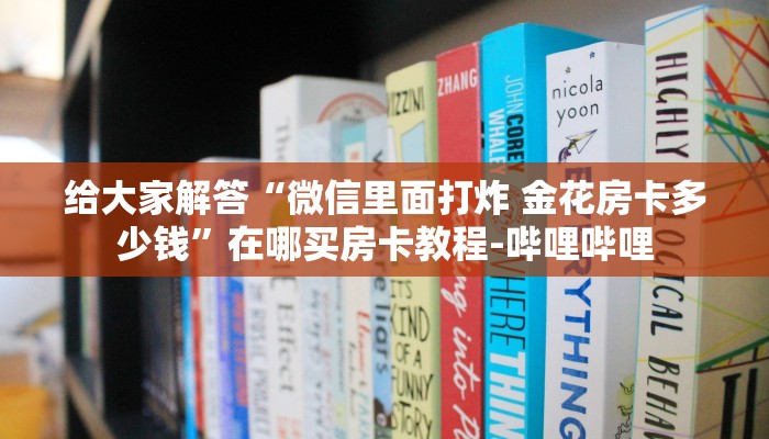 给大家解答“微信里面打炸 金花房卡多少钱”在哪买房卡教程-哔哩哔哩