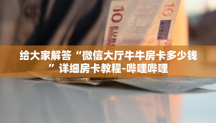 给大家解答“微信大厅牛牛房卡多少钱”详细房卡教程-哔哩哔哩