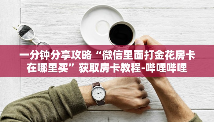 一分钟分享攻略“微信里面打金花房卡在哪里买”获取房卡教程-哔哩哔哩