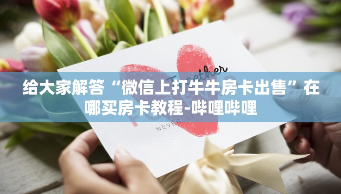 给大家解答“微信上打牛牛房卡出售”在哪买房卡教程-哔哩哔哩