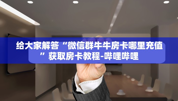 给大家解答“微信群牛牛房卡哪里充值”获取房卡教程-哔哩哔哩
