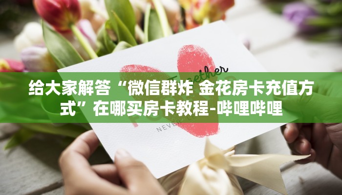 给大家解答“微信群炸 金花房卡充值方式”在哪买房卡教程-哔哩哔哩