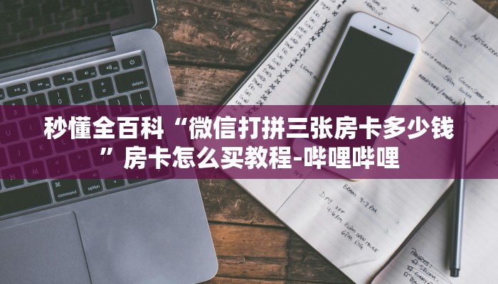 秒懂全百科“微信打拼三张房卡多少钱”房卡怎么买教程-哔哩哔哩 秒懂全百科“微信打拼三张房卡多少钱”房卡怎么买教程-哔哩哔哩