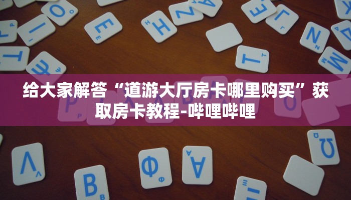 给大家解答“道游大厅房卡哪里购买”获取房卡教程-哔哩哔哩 给大家解答“道游大厅房卡哪里购买”获取房卡教程-哔哩哔哩