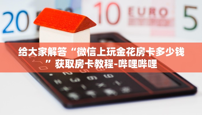 给大家解答“微信上玩金花房卡多少钱”获取房卡教程-哔哩哔哩 给大家解答“微信上玩金花房卡多少钱”获取房卡教程-哔哩哔哩