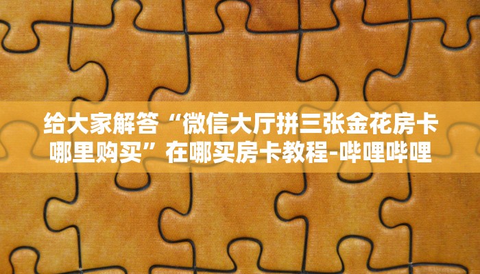 给大家解答“微信大厅拼三张金花房卡哪里购买”在哪买房卡教程-哔哩哔哩