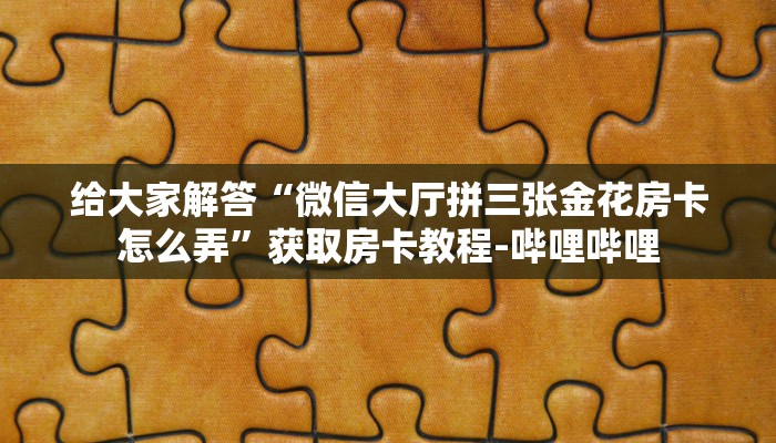 给大家解答“微信大厅拼三张金花房卡怎么弄”获取房卡教程-哔哩哔哩 给大家解答“微信大厅拼三张金花房卡怎么弄”获取房卡教程-哔哩哔哩