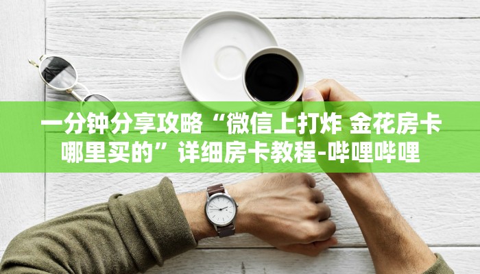 一分钟分享攻略“微信上打炸 金花房卡哪里买的”详细房卡教程-哔哩哔哩 一分钟分享攻略“微信上打炸 金花房卡哪里买的”详细房卡教程-哔哩哔哩