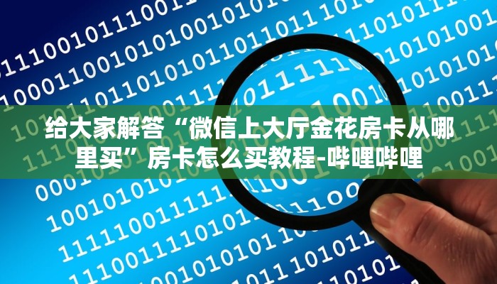 给大家解答“微信上大厅金花房卡从哪里买”房卡怎么买教程-哔哩哔哩