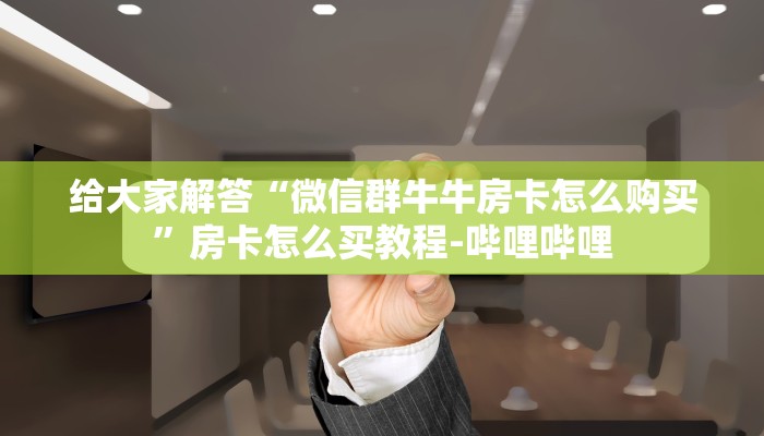 给大家解答“微信群牛牛房卡怎么购买”房卡怎么买教程-哔哩哔哩