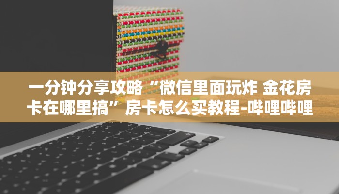 一分钟分享攻略“微信里面玩炸 金花房卡在哪里搞”房卡怎么买教程-哔哩哔哩
