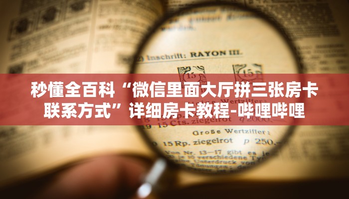 秒懂全百科“微信里面大厅拼三张房卡联系方式”详细房卡教程-哔哩哔哩 秒懂全百科“微信里面大厅拼三张房卡联系方式”详细房卡教程-哔哩哔哩