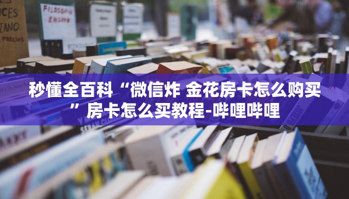 秒懂全百科“微信炸 金花房卡怎么购买”房卡怎么买教程-哔哩哔哩