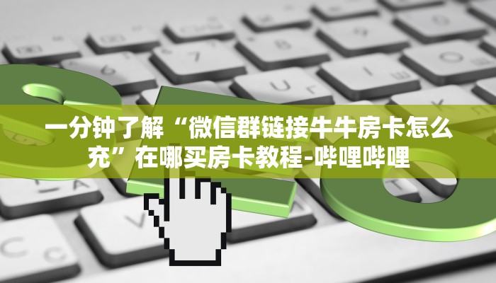 一分钟了解“微信群链接牛牛房卡怎么充”在哪买房卡教程-哔哩哔哩