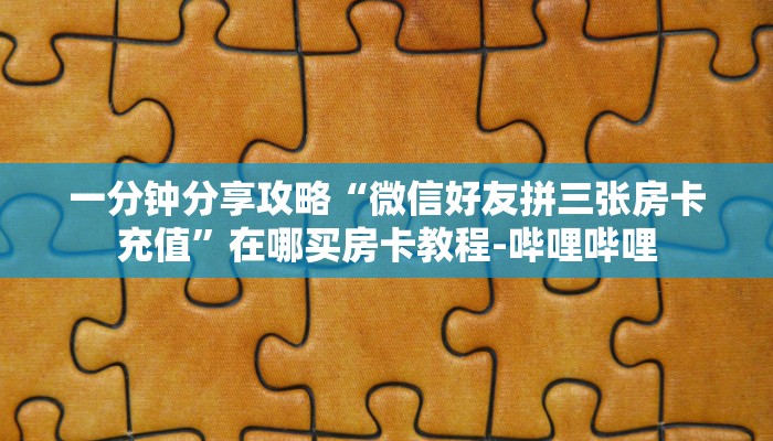 一分钟分享攻略“微信好友拼三张房卡充值”在哪买房卡教程-哔哩哔哩 一分钟分享攻略“微信好友拼三张房卡充值”在哪买房卡教程-哔哩哔哩