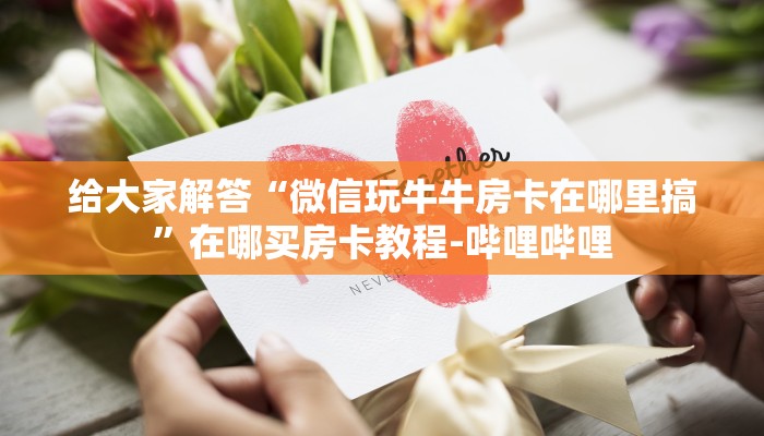 给大家解答“微信玩牛牛房卡在哪里搞”在哪买房卡教程-哔哩哔哩