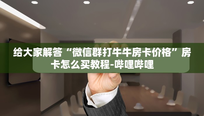 给大家解答“微信群打牛牛房卡价格”房卡怎么买教程-哔哩哔哩