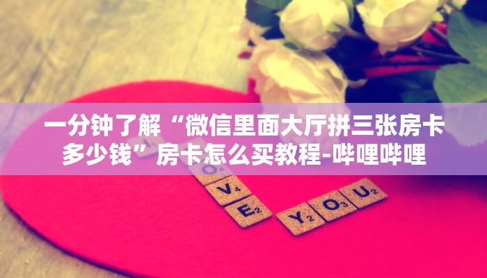 一分钟了解“微信里面大厅拼三张房卡多少钱”房卡怎么买教程-哔哩哔哩