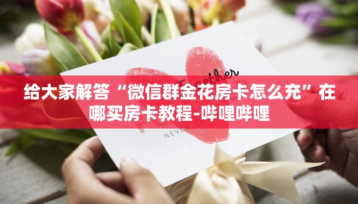 给大家解答“微信群金花房卡怎么充”在哪买房卡教程-哔哩哔哩 给大家解答“微信群金花房卡怎么充”在哪买房卡教程-哔哩哔哩