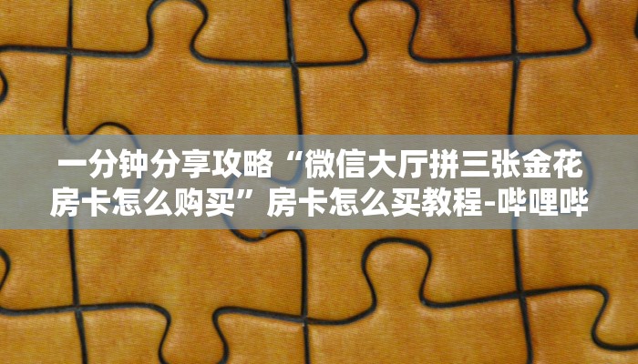 一分钟分享攻略“微信大厅拼三张金花房卡怎么购买”房卡怎么买教程-哔哩哔哩