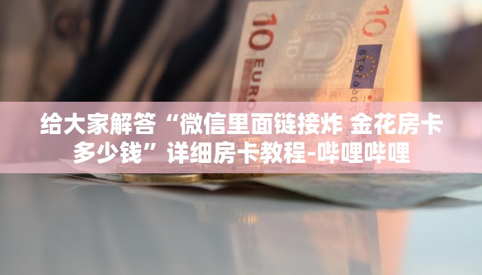 给大家解答“微信里面链接炸 金花房卡多少钱”详细房卡教程-哔哩哔哩 给大家解答“微信里面链接炸 金花房卡多少钱”详细房卡教程-哔哩哔哩