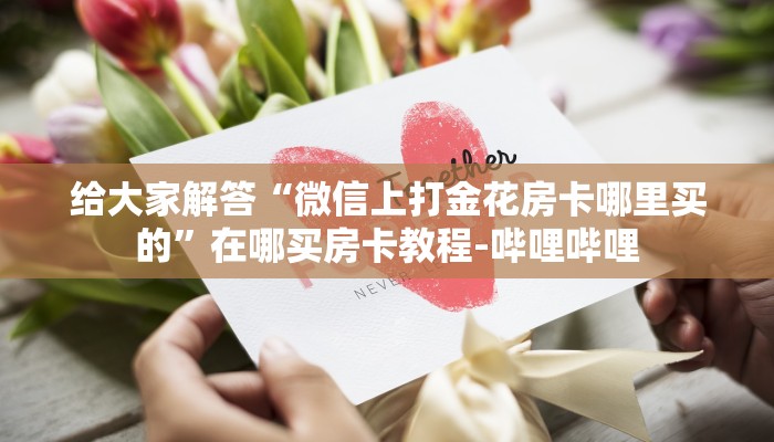 给大家解答“微信上打金花房卡哪里买的”在哪买房卡教程-哔哩哔哩 给大家解答“微信上打金花房卡哪里买的”在哪买房卡教程-哔哩哔哩