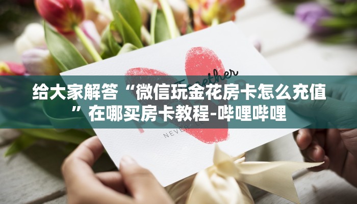 给大家解答“微信玩金花房卡怎么充值”在哪买房卡教程-哔哩哔哩 给大家解答“微信玩金花房卡怎么充值”在哪买房卡教程-哔哩哔哩