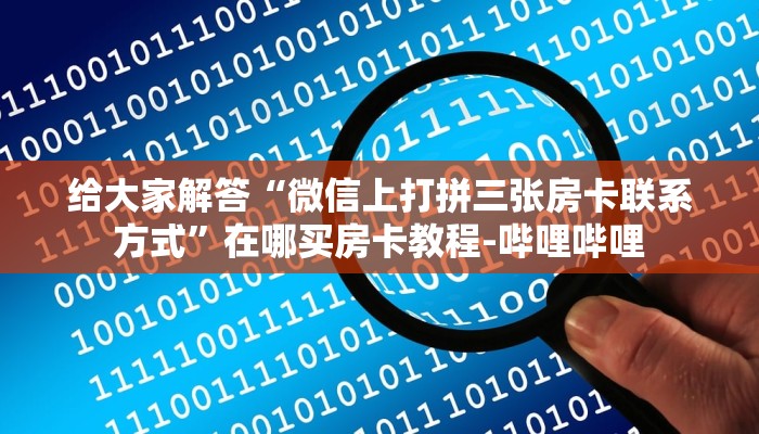 给大家解答“微信上打拼三张房卡联系方式”在哪买房卡教程-哔哩哔哩