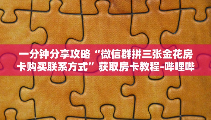 一分钟分享攻略“微信群拼三张金花房卡购买联系方式”获取房卡教程-哔哩哔哩