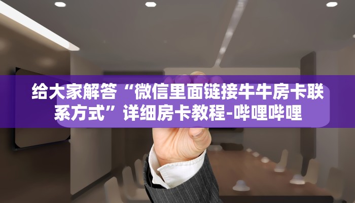 给大家解答“微信里面链接牛牛房卡联系方式”详细房卡教程-哔哩哔哩