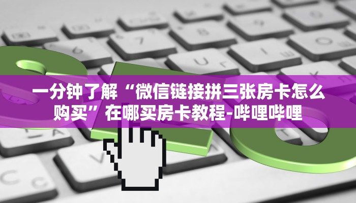 一分钟了解“微信链接拼三张房卡怎么购买”在哪买房卡教程-哔哩哔哩 一分钟了解“微信链接拼三张房卡怎么购买”在哪买房卡教程-哔哩哔哩