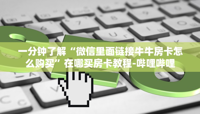 一分钟了解“微信里面链接牛牛房卡怎么购买”在哪买房卡教程-哔哩哔哩