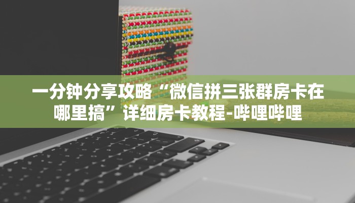 一分钟分享攻略“微信拼三张群房卡在哪里搞”详细房卡教程-哔哩哔哩 一分钟分享攻略“微信拼三张群房卡在哪里搞”详细房卡教程-哔哩哔哩