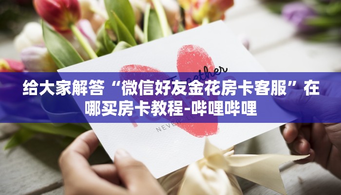 给大家解答“微信拼三张房卡找谁买”获取房卡教程-哔哩哔哩