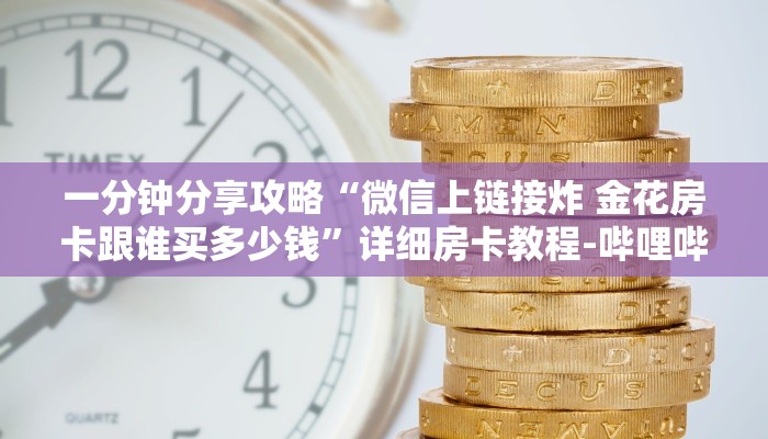一分钟分享攻略“微信上链接炸 金花房卡跟谁买多少钱”详细房卡教程-哔哩哔哩