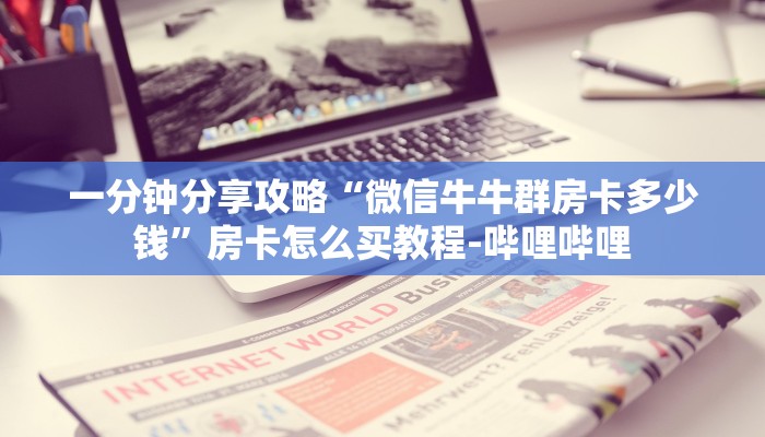 一分钟分享攻略“微信牛牛群房卡多少钱”房卡怎么买教程-哔哩哔哩