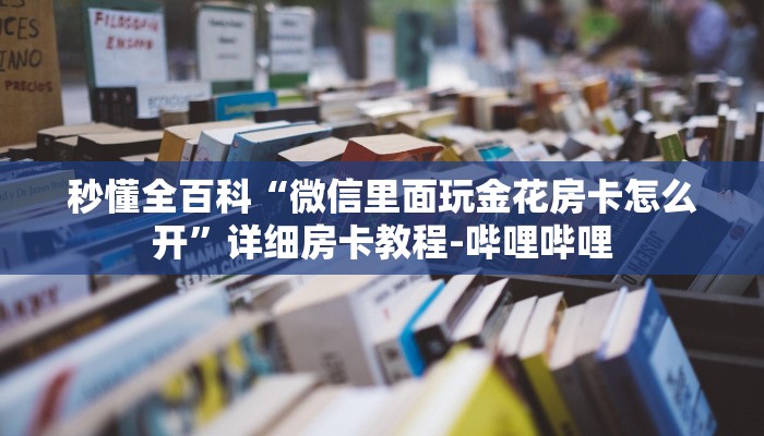 秒懂全百科“微信里面玩金花房卡怎么开”详细房卡教程-哔哩哔哩 秒懂全百科“微信里面玩金花房卡怎么开”详细房卡教程-哔哩哔哩