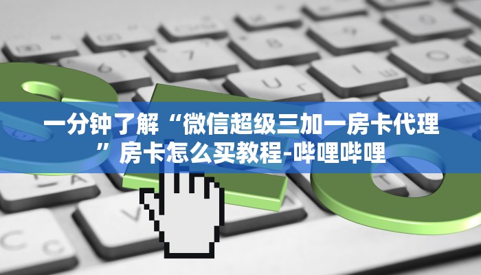 一分钟了解“微信超级三加一房卡代理”房卡怎么买教程-哔哩哔哩 一分钟了解“微信超级三加一房卡代理”房卡怎么买教程-哔哩哔哩