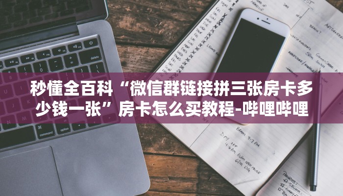 秒懂全百科“微信群链接拼三张房卡多少钱一张”房卡怎么买教程-哔哩哔哩
