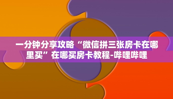 一分钟分享攻略“微信拼三张房卡在哪里买”在哪买房卡教程-哔哩哔哩 一分钟分享攻略“微信拼三张房卡在哪里买”在哪买房卡教程-哔哩哔哩