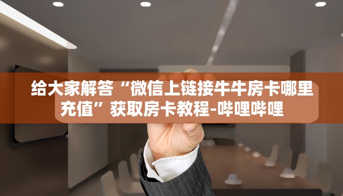 给大家解答“微信上链接牛牛房卡哪里充值”获取房卡教程-哔哩哔哩