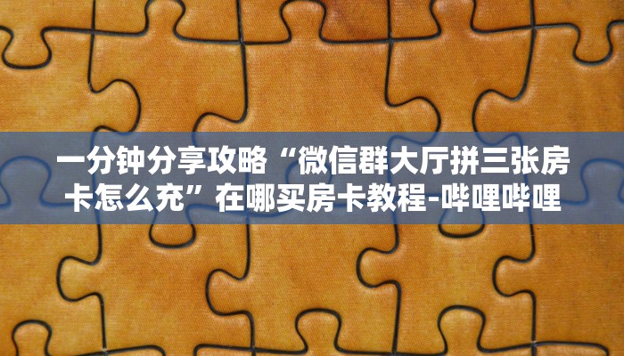 一分钟分享攻略“微信群大厅拼三张房卡怎么充”在哪买房卡教程-哔哩哔哩 一分钟分享攻略“微信群大厅拼三张房卡怎么充”在哪买房卡教程-哔哩哔哩