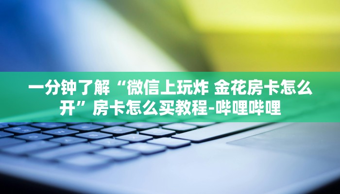 一分钟了解“微信上玩炸 金花房卡怎么开”房卡怎么买教程-哔哩哔哩