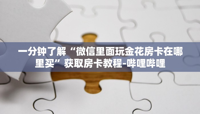 一分钟了解“微信里面玩金花房卡在哪里买”获取房卡教程-哔哩哔哩 一分钟了解“微信里面玩金花房卡在哪里买”获取房卡教程-哔哩哔哩