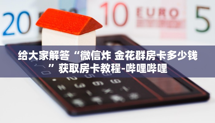 给大家解答“微信炸 金花群房卡多少钱”获取房卡教程-哔哩哔哩 给大家解答“微信炸 金花群房卡多少钱”获取房卡教程-哔哩哔哩