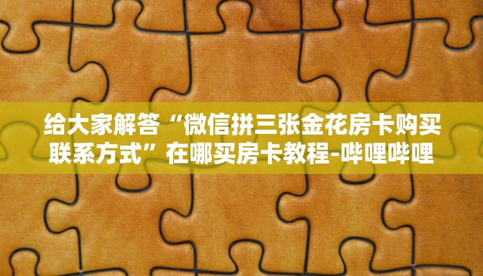 给大家解答“微信拼三张金花房卡购买联系方式”在哪买房卡教程-哔哩哔哩