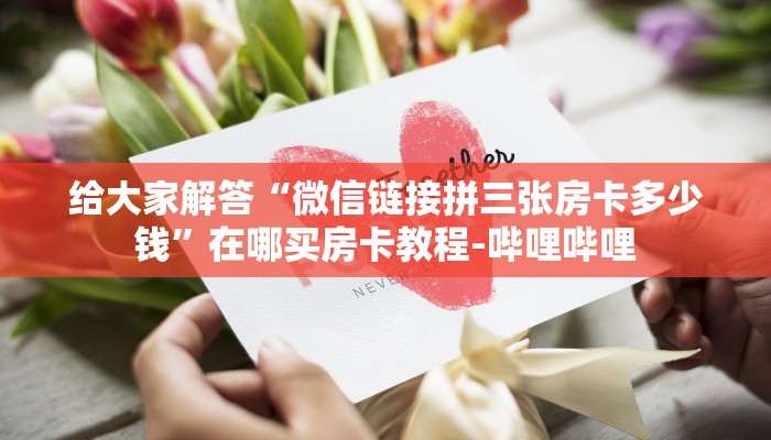 给大家解答“微信链接拼三张房卡多少钱”在哪买房卡教程-哔哩哔哩