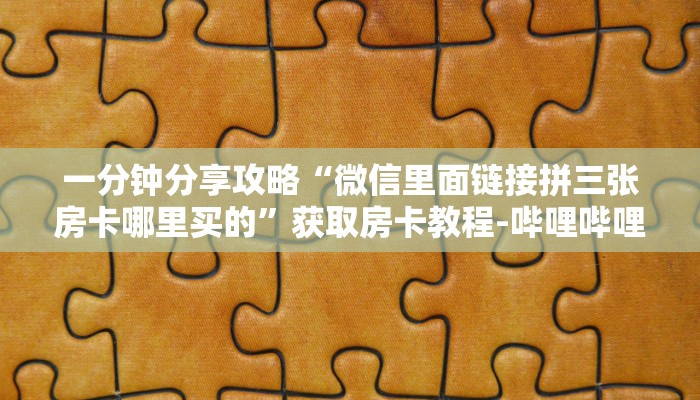 一分钟分享攻略“微信里面链接拼三张房卡哪里买的”获取房卡教程-哔哩哔哩 一分钟分享攻略“微信里面链接拼三张房卡哪里买的”获取房卡教程-哔哩哔哩