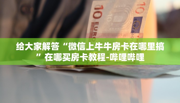 给大家解答“微信上牛牛房卡在哪里搞”在哪买房卡教程-哔哩哔哩